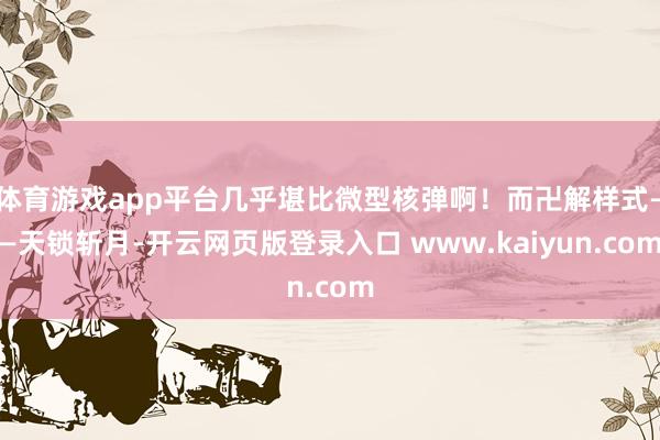 体育游戏app平台几乎堪比微型核弹啊!而卍解样式——天锁斩月-开云网页版登录入口 www.kaiyun.com