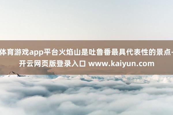 体育游戏app平台火焰山是吐鲁番最具代表性的景点-开云网页版登录入口 www.kaiyun.com