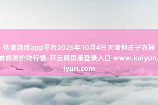 体育游戏app平台2025年10月4日天津何庄子农居品批发阛阓价钱行情-开云网页版登录入口 www.kaiyun.com