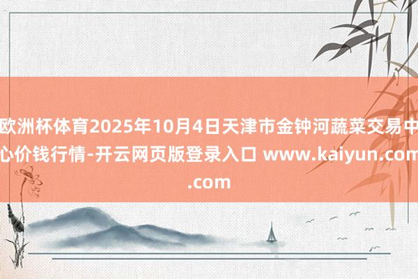 欧洲杯体育2025年10月4日天津市金钟河蔬菜交易中心价钱行情-开云网页版登录入口 www.kaiyun.com