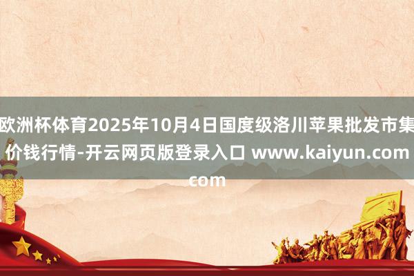 欧洲杯体育2025年10月4日国度级洛川苹果批发市集价钱行情-开云网页版登录入口 www.kaiyun.com