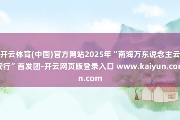 开云体育(中国)官方网站2025年“南海万东说念主云安行”首发团-开云网页版登录入口 www.kaiyun.com