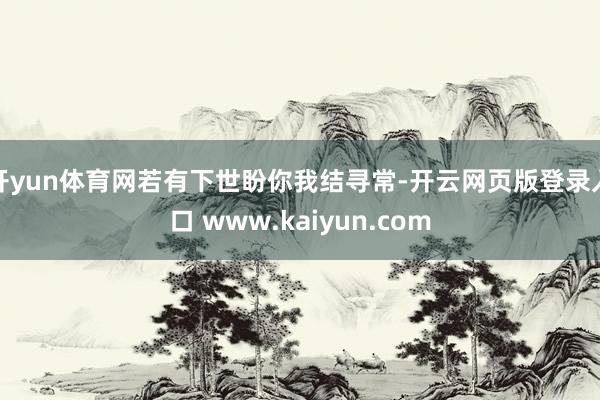 开yun体育网若有下世盼你我结寻常-开云网页版登录入口 www.kaiyun.com