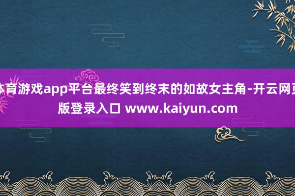 体育游戏app平台最终笑到终末的如故女主角-开云网页版登录入口 www.kaiyun.com
