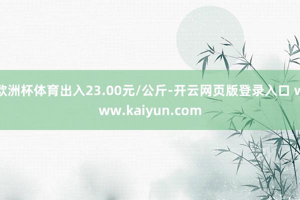 欧洲杯体育出入23.00元/公斤-开云网页版登录入口 www.kaiyun.com