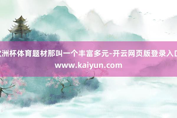 欧洲杯体育题材那叫一个丰富多元-开云网页版登录入口 www.kaiyun.com