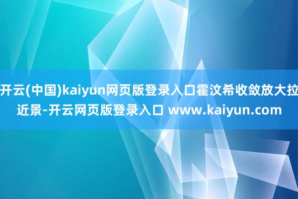 开云(中国)kaiyun网页版登录入口霍汶希收敛放大拉近景-开云网页版登录入口 www.kaiyun.com
