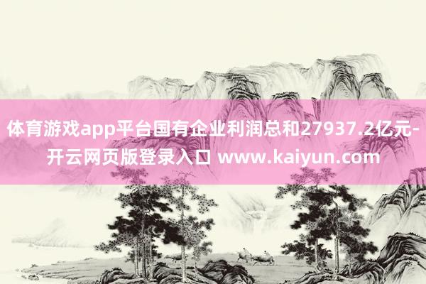 体育游戏app平台国有企业利润总和27937.2亿元-开云网页版登录入口 www.kaiyun.com