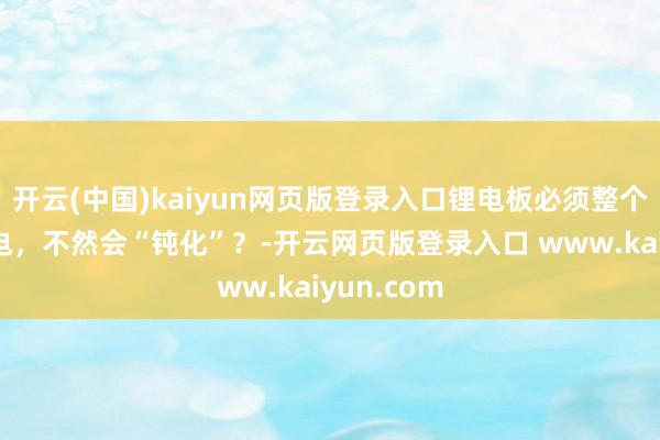 开云(中国)kaiyun网页版登录入口锂电板必须整个放电再充电,不然会“钝化”?-开云网页版登录入口 www.kaiyun.com