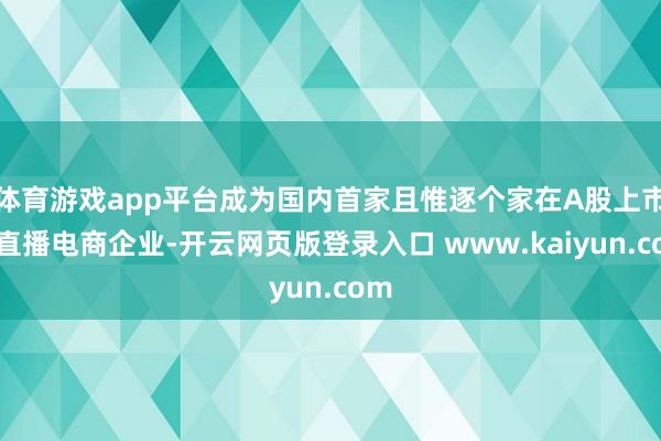 体育游戏app平台成为国内首家且惟逐个家在A股上市的直播电商企业-开云网页版登录入口 www.kaiyun.com