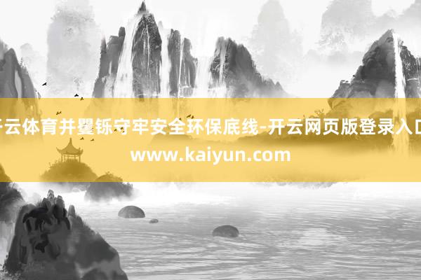开云体育并矍铄守牢安全环保底线-开云网页版登录入口 www.kaiyun.com