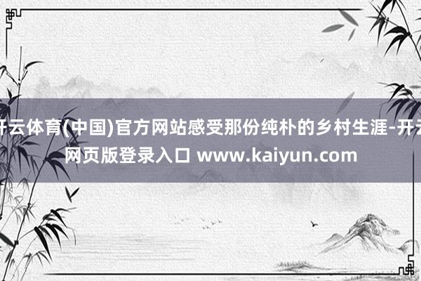 开云体育(中国)官方网站感受那份纯朴的乡村生涯-开云网页版登录入口 www.kaiyun.com