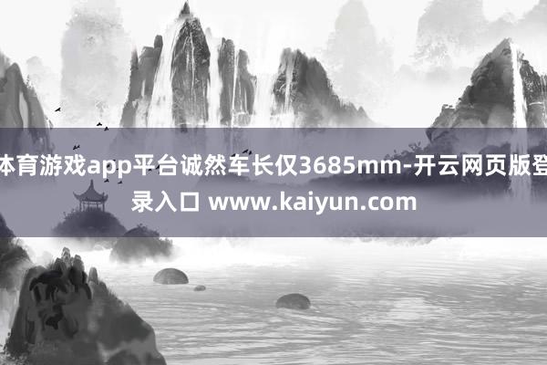 体育游戏app平台诚然车长仅3685mm-开云网页版登录入口 www.kaiyun.com