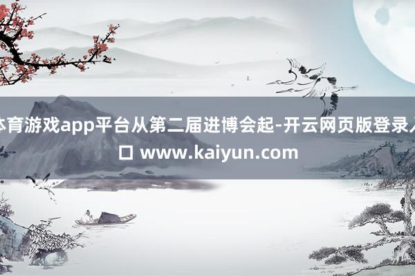 体育游戏app平台　　从第二届进博会起-开云网页版登录入口 www.kaiyun.com