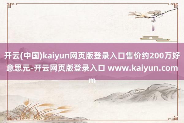 开云(中国)kaiyun网页版登录入口售价约200万好意思元-开云网页版登录入口 www.kaiyun.com