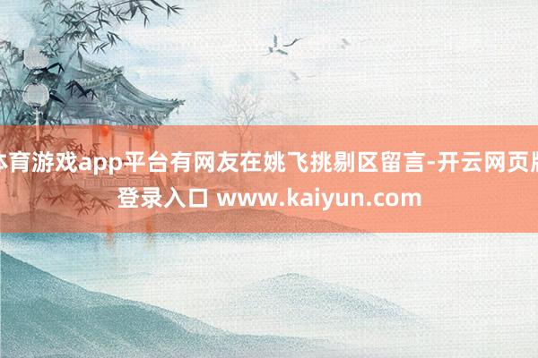 体育游戏app平台有网友在姚飞挑剔区留言-开云网页版登录入口 www.kaiyun.com
