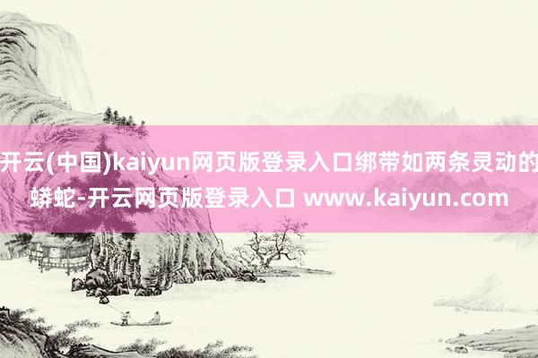 开云(中国)kaiyun网页版登录入口绑带如两条灵动的蟒蛇-开云网页版登录入口 www.kaiyun.com