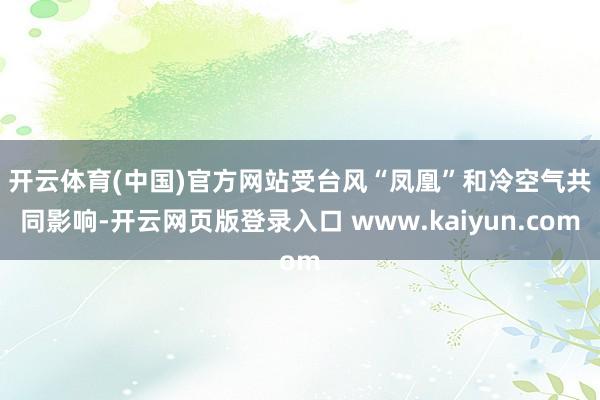 开云体育(中国)官方网站　　受台风“凤凰”和冷空气共同影响-开云网页版登录入口 www.kaiyun.com