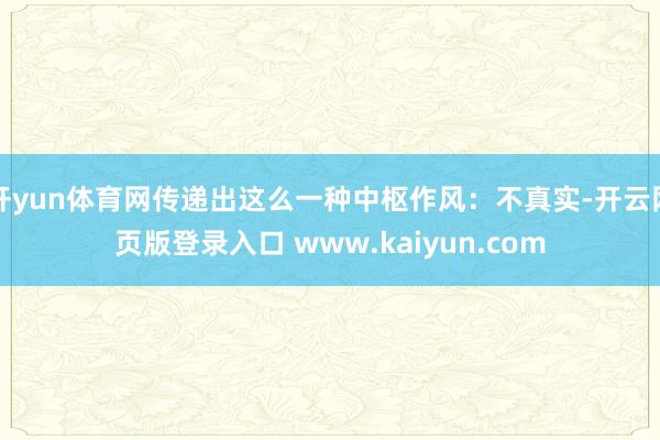开yun体育网传递出这么一种中枢作风：不真实-开云网页版登录入口 www.kaiyun.com
