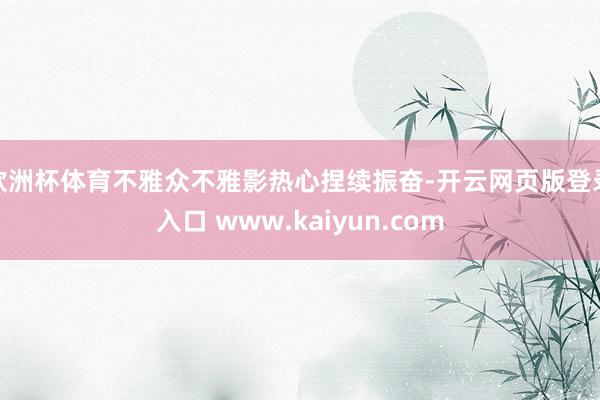 欧洲杯体育不雅众不雅影热心捏续振奋-开云网页版登录入口 www.kaiyun.com