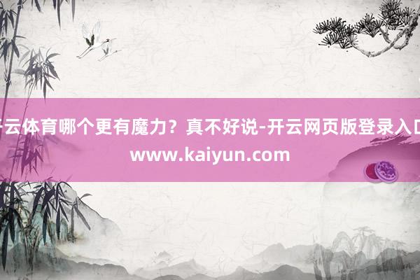 开云体育哪个更有魔力？真不好说-开云网页版登录入口 www.kaiyun.com