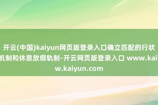 开云(中国)kaiyun网页版登录入口确立匹配的行状薪金调理机制和休息放假轨制-开云网页版登录入口 www.kaiyun.com