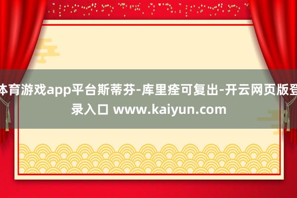 体育游戏app平台斯蒂芬-库里痊可复出-开云网页版登录入口 www.kaiyun.com