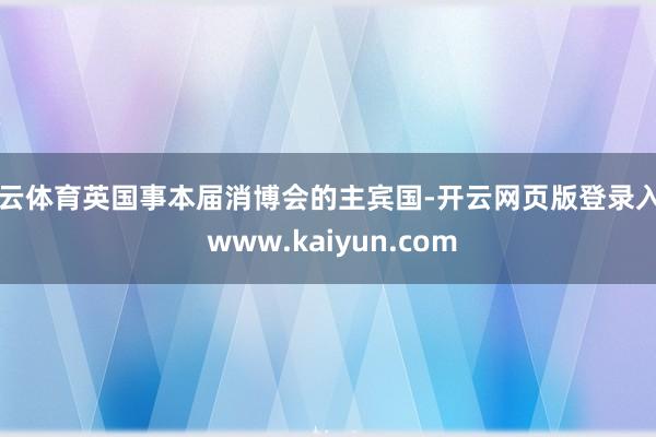 开云体育英国事本届消博会的主宾国-开云网页版登录入口 www.kaiyun.com
