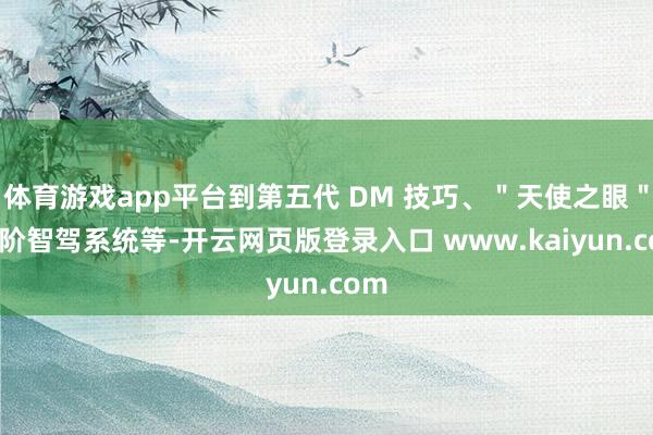 体育游戏app平台到第五代 DM 技巧、"天使之眼" 高阶智驾系统等-开云网页版登录入口 www.kaiyun.com