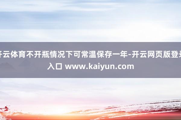 开云体育不开瓶情况下可常温保存一年-开云网页版登录入口 www.kaiyun.com