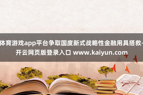 体育游戏app平台争取国度新式战略性金融用具搭救-开云网页版登录入口 www.kaiyun.com