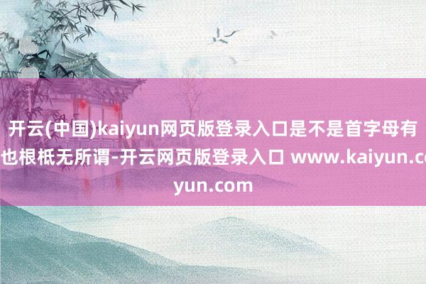 开云(中国)kaiyun网页版登录入口是不是首字母有AD也根柢无所谓-开云网页版登录入口 www.kaiyun.com