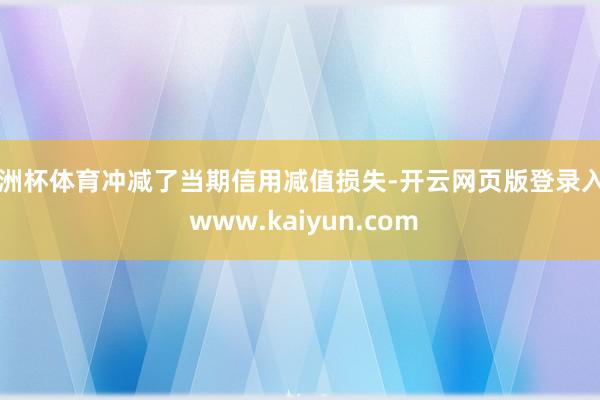 欧洲杯体育冲减了当期信用减值损失-开云网页版登录入口 www.kaiyun.com