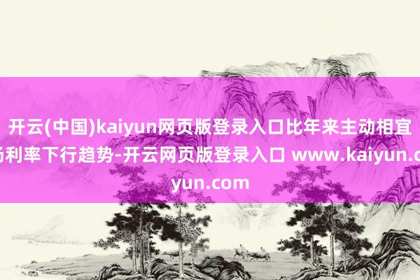 开云(中国)kaiyun网页版登录入口比年来主动相宜商场利率下行趋势-开云网页版登录入口 www.kaiyun.com