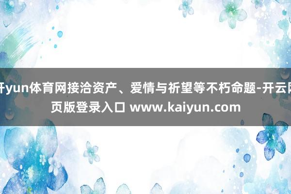开yun体育网接洽资产、爱情与祈望等不朽命题-开云网页版登录入口 www.kaiyun.com