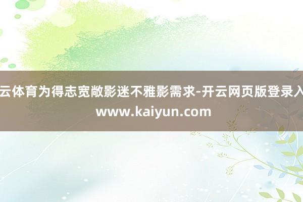 开云体育为得志宽敞影迷不雅影需求-开云网页版登录入口 www.kaiyun.com