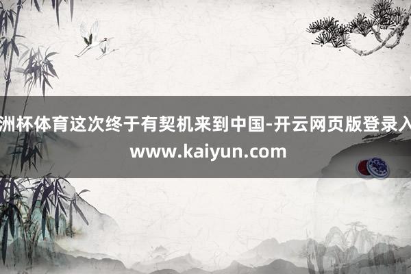 欧洲杯体育这次终于有契机来到中国-开云网页版登录入口 www.kaiyun.com