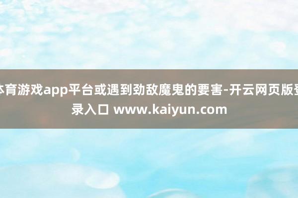 体育游戏app平台或遇到劲敌魔鬼的要害-开云网页版登录入口 www.kaiyun.com