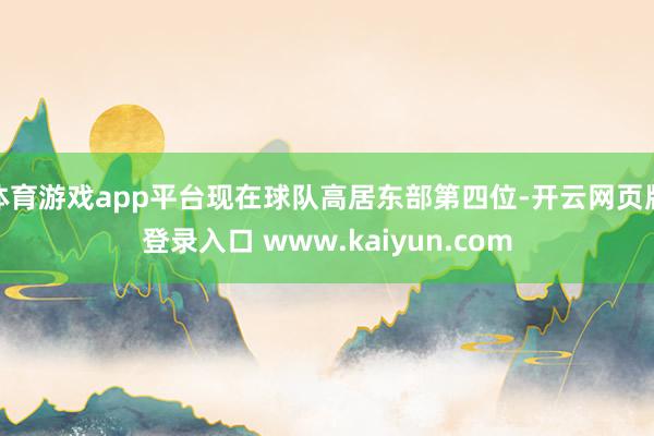 体育游戏app平台现在球队高居东部第四位-开云网页版登录入口 www.kaiyun.com