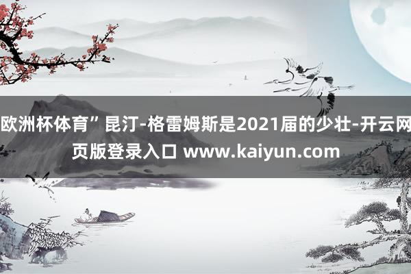 欧洲杯体育”昆汀-格雷姆斯是2021届的少壮-开云网页版登录入口 www.kaiyun.com