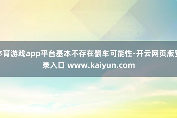 体育游戏app平台基本不存在翻车可能性-开云网页版登录入口 www.kaiyun.com