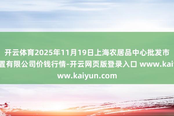 开云体育2025年11月19日上海农居品中心批发市集接洽措置有限公司价钱行情-开云网页版登录入口 www.kaiyun.com