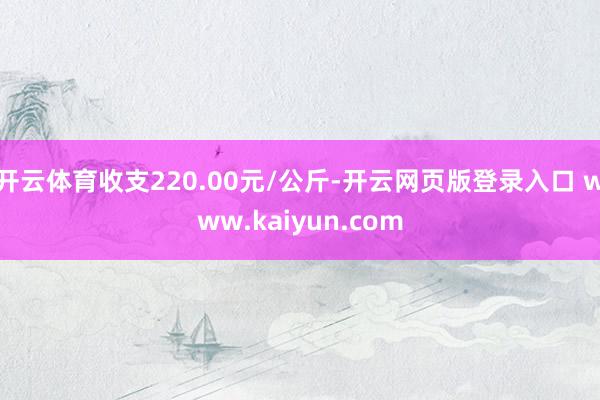 开云体育收支220.00元/公斤-开云网页版登录入口 www.kaiyun.com