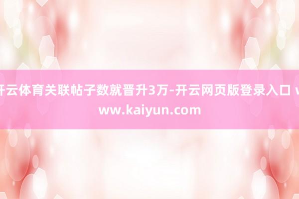 开云体育关联帖子数就晋升3万-开云网页版登录入口 www.kaiyun.com