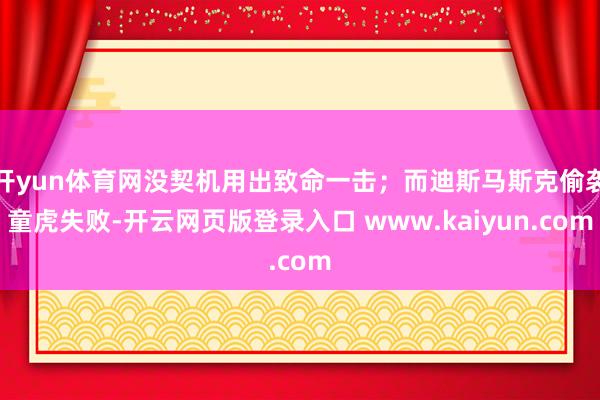 开yun体育网没契机用出致命一击；而迪斯马斯克偷袭童虎失败-开云网页版登录入口 www.kaiyun.com