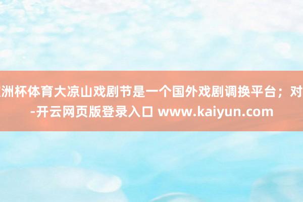 欧洲杯体育大凉山戏剧节是一个国外戏剧调换平台;对内-开云网页版登录入口 www.kaiyun.com