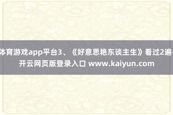 体育游戏app平台3、《好意思艳东谈主生》看过2遍-开云网页版登录入口 www.kaiyun.com