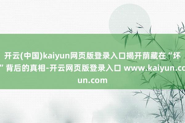 开云(中国)kaiyun网页版登录入口揭开荫藏在“坏心”背后的真相-开云网页版登录入口 www.kaiyun.com