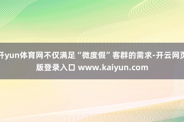 开yun体育网不仅满足“微度假”客群的需求-开云网页版登录入口 www.kaiyun.com