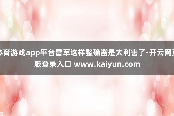 体育游戏app平台雷军这样整确凿是太利害了-开云网页版登录入口 www.kaiyun.com